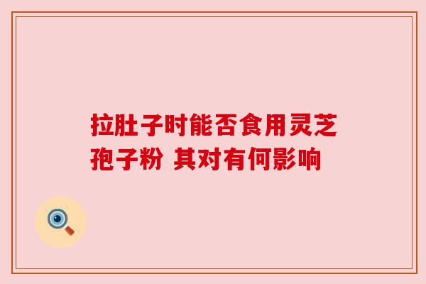 拉肚子时能否食用灵芝孢子粉 其对有何影响