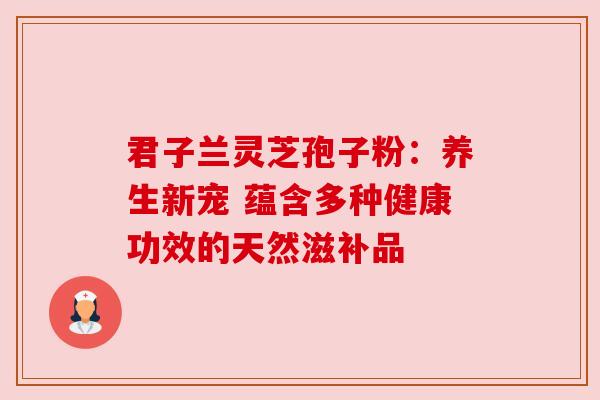 君子兰灵芝孢子粉:养生新宠 蕴含多种健康功效的天然滋补品 君子兰灵芝孢子粉:养生新宠 蕴含多种健康功效的天然滋补品