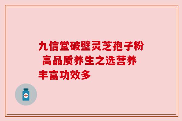 九信堂破壁灵芝孢子粉 高品质养生之选营养丰富功效多 九信堂破壁灵芝孢子粉 高品质养生之选营养丰富功效多