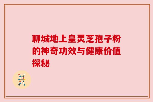 聊城地上皇灵芝孢子粉的神奇功效与健康价值探秘 聊城地上皇灵芝孢子粉的神奇功效与健康价值探秘