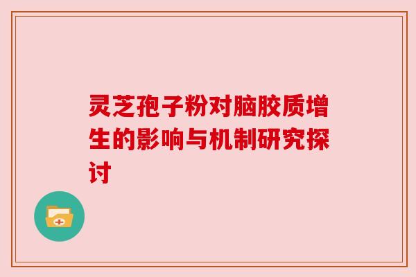 灵芝孢子粉对脑胶质增生的影响与机制研究探讨 灵芝孢子粉对脑胶质增生的影响与机制研究探讨