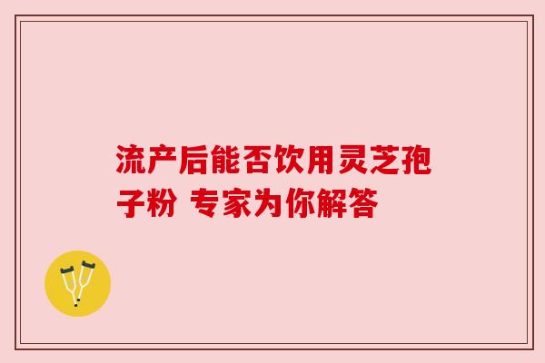 流产后能否饮用灵芝孢子粉 专家为你解答