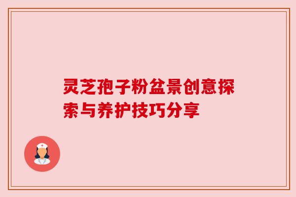 灵芝孢子粉盆景创意探索与养护技巧分享 灵芝孢子粉盆景创意探索与养护技巧分享
