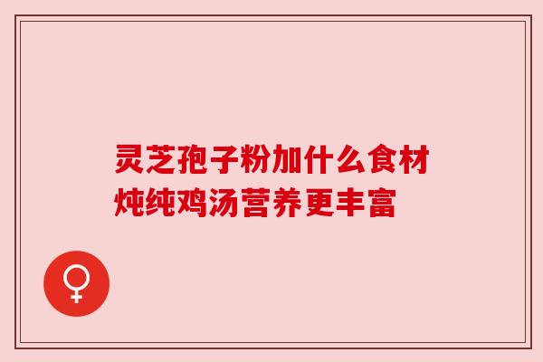 灵芝孢子粉加什么食材炖纯鸡汤营养更丰富
