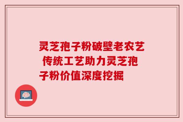 灵芝孢子粉破壁老农艺 传统工艺助力灵芝孢子粉价值深度挖掘 灵芝孢子粉破壁老农艺 传统工艺助力灵芝孢子粉价值深度挖掘