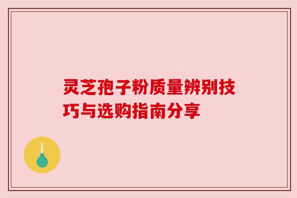 灵芝孢子粉质量辨别技巧与选购指南分享 灵芝孢子粉质量辨别技巧与选购指南分享