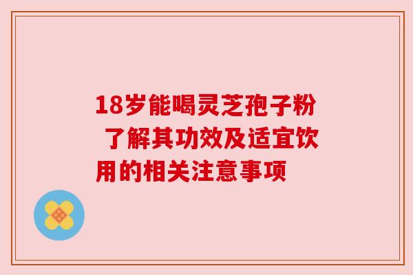 18岁能喝灵芝孢子粉 了解其功效及适宜饮用的相关注意事项 18岁能喝灵芝孢子粉 了解其功效及适宜饮用的相关注意事项