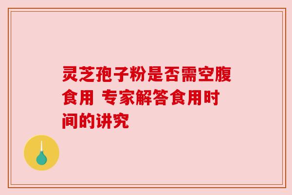 灵芝孢子粉是否需空腹食用 专家解答食用时间的讲究 灵芝孢子粉是否需空腹食用 专家解答食用时间的讲究