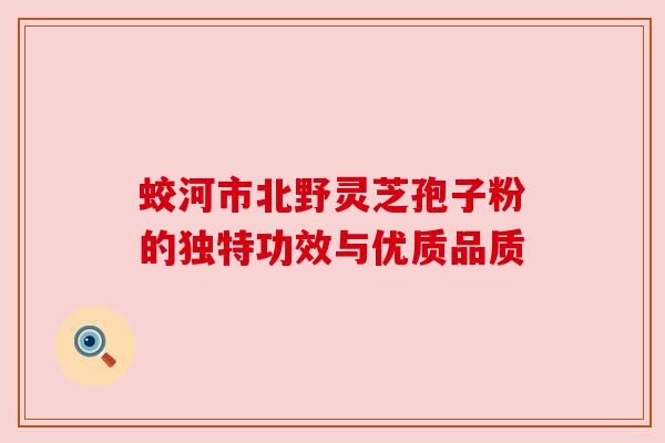 蛟河市北野灵芝孢子粉的独特功效与优质品质 蛟河市北野灵芝孢子粉的独特功效与优质品质