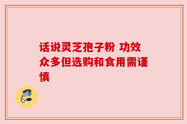 话说灵芝孢子粉 功效众多但选购和食用需谨慎 话说灵芝孢子粉 功效众多但选购和食用需谨慎