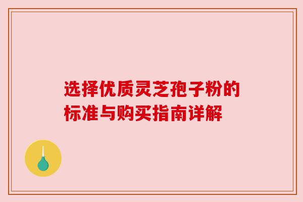 选择优质灵芝孢子粉的标准与购买指南详解 选择优质灵芝孢子粉的标准与购买指南详解