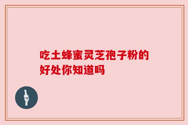 吃土蜂蜜灵芝孢子粉的好处你知道吗 吃土蜂蜜灵芝孢子粉的好处你知道吗