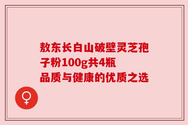 敖东长白山破壁灵芝孢子粉100g共4瓶 品质与健康的优质之选 敖东长白山破壁灵芝孢子粉100g共4瓶 品质与健康的优质之选