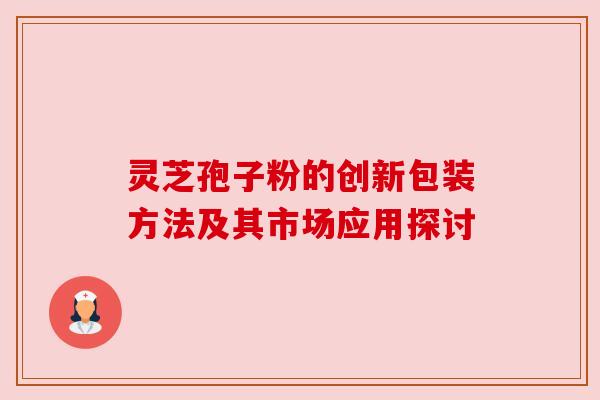 灵芝孢子粉的创新包装方法及其市场应用探讨