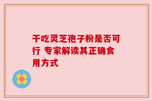 干吃灵芝孢子粉是否可行 专家解读其正确食用方式 干吃灵芝孢子粉是否可行 专家解读其正确食用方式