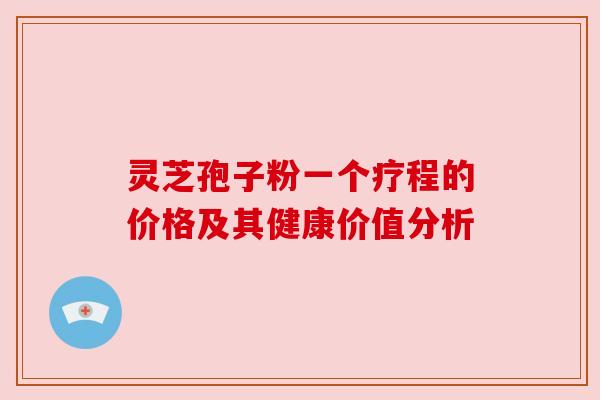 灵芝孢子粉一个疗程的价格及其健康价值分析 灵芝孢子粉一个疗程的价格及其健康价值分析