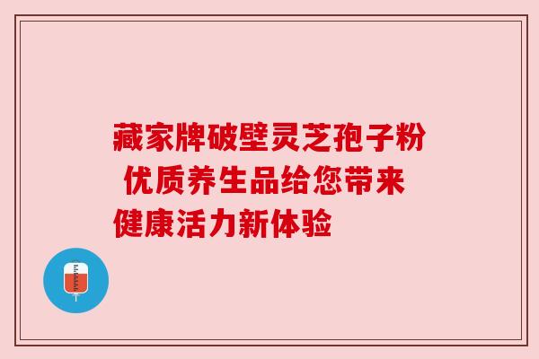 藏家牌破壁灵芝孢子粉 优质养生品给您带来健康活力新体验 藏家牌破壁灵芝孢子粉 优质养生品给您带来健康活力新体验