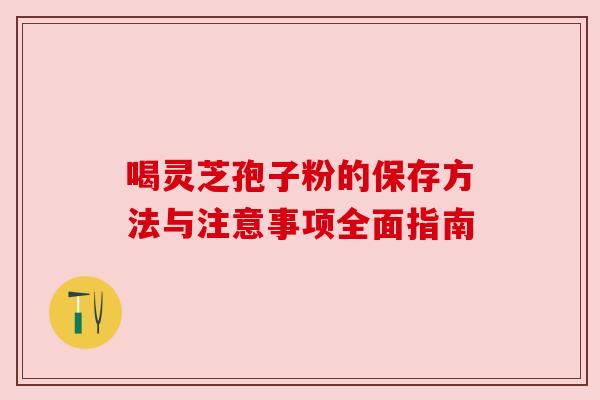 喝灵芝孢子粉的保存方法与注意事项全面指南