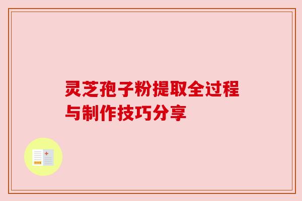 灵芝孢子粉提取全过程与制作技巧分享 灵芝孢子粉提取全过程与制作技巧分享
