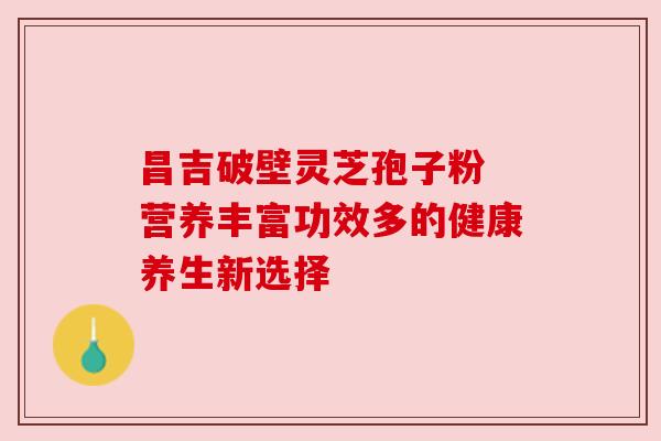 昌吉破壁灵芝孢子粉 营养丰富功效多的健康养生新选择 昌吉破壁灵芝孢子粉 营养丰富功效多的健康养生新选择