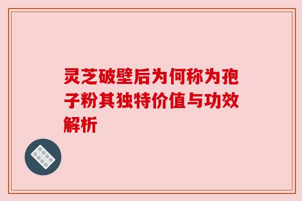 灵芝破壁后为何称为孢子粉其独特价值与功效解析 灵芝破壁后为何称为孢子粉其独特价值与功效解析