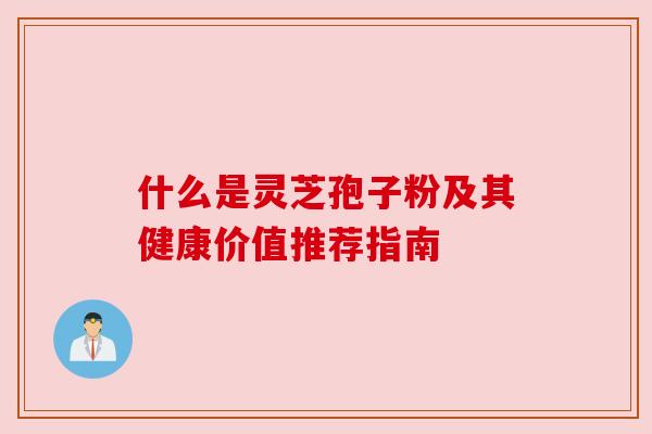 什么是灵芝孢子粉及其健康价值推荐指南 什么是灵芝孢子粉及其健康价值推荐指南