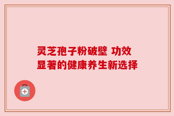 灵芝孢子粉破壁 功效显著的健康养生新选择 灵芝孢子粉破壁 功效显著的健康养生新选择