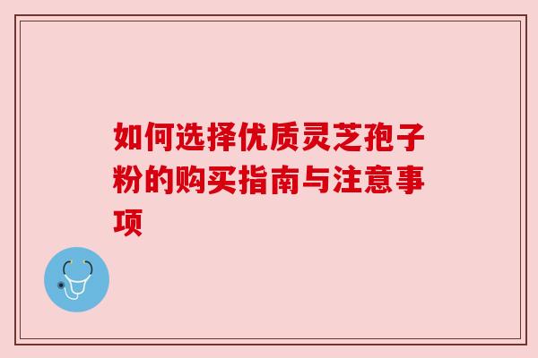 如何选择优质灵芝孢子粉的购买指南与注意事项 如何选择优质灵芝孢子粉的购买指南与注意事项