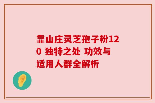 靠山庄灵芝孢子粉120 独特之处 功效与适用人群全解析