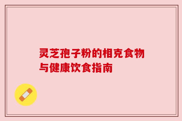 灵芝孢子粉的相克食物与健康饮食指南 灵芝孢子粉的相克食物与健康饮食指南