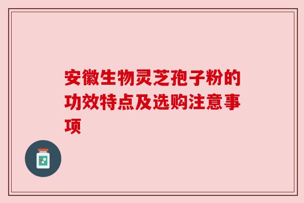 安徽生物灵芝孢子粉的功效特点及选购注意事项 安徽生物灵芝孢子粉的功效特点及选购注意事项