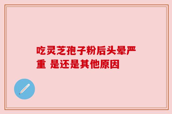吃灵芝孢子粉后头晕严重 是还是其他原因 吃灵芝孢子粉后头晕严重 是还是其他原因
