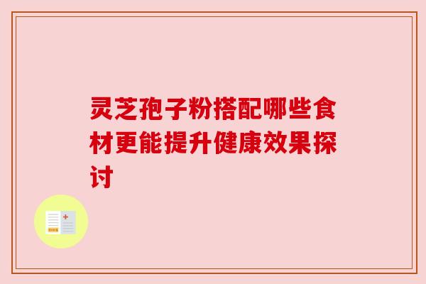 灵芝孢子粉搭配哪些食材更能提升健康效果探讨 灵芝孢子粉搭配哪些食材更能提升健康效果探讨