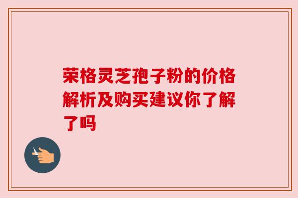 荣格灵芝孢子粉的价格解析及购买建议你了解了吗