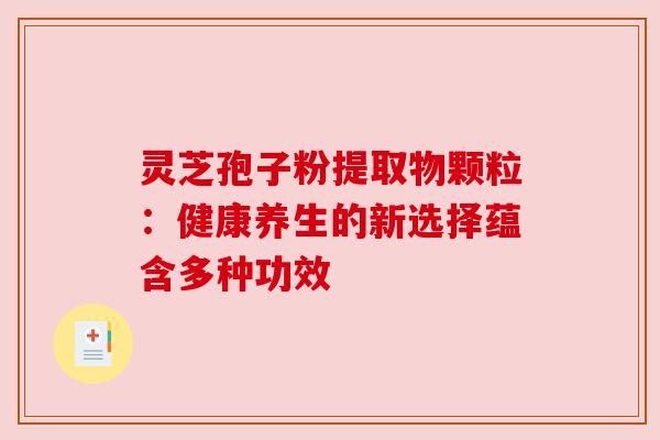 灵芝孢子粉提取物颗粒:健康养生的新选择蕴含多种功效 灵芝孢子粉提取物颗粒:健康养生的新选择蕴含多种功效