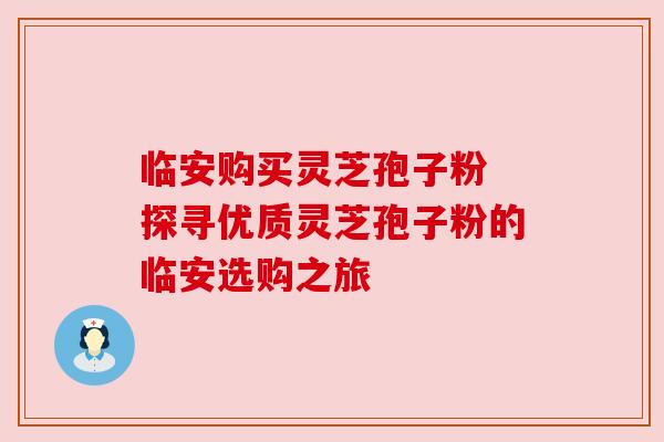 临安购买灵芝孢子粉 探寻优质灵芝孢子粉的临安选购之旅 临安购买灵芝孢子粉 探寻优质灵芝孢子粉的临安选购之旅