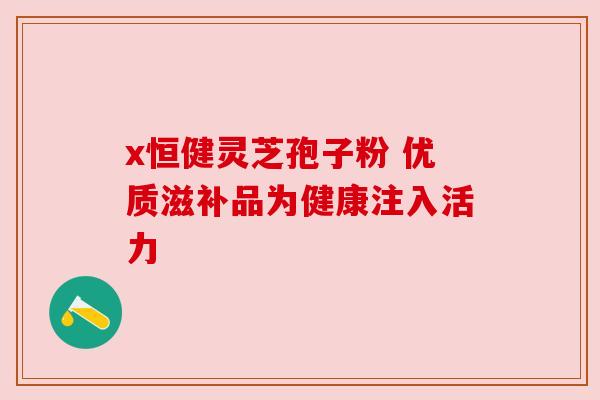 x恒健灵芝孢子粉 优质滋补品为健康注入活力
