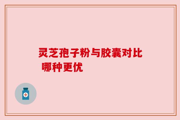 灵芝孢子粉与胶囊对比 哪种更优