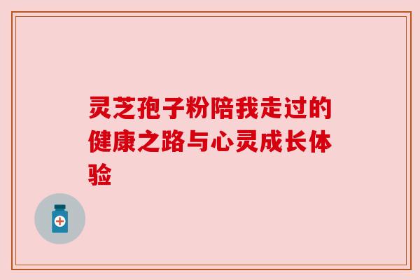灵芝孢子粉陪我走过的健康之路与心灵成长体验 灵芝孢子粉陪我走过的健康之路与心灵成长体验