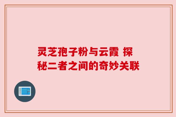 灵芝孢子粉与云霞 探秘二者之间的奇妙关联 灵芝孢子粉与云霞 探秘二者之间的奇妙关联