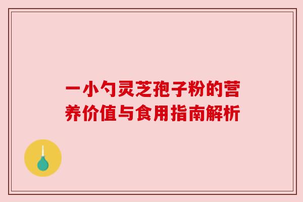 一小勺灵芝孢子粉的营养价值与食用指南解析