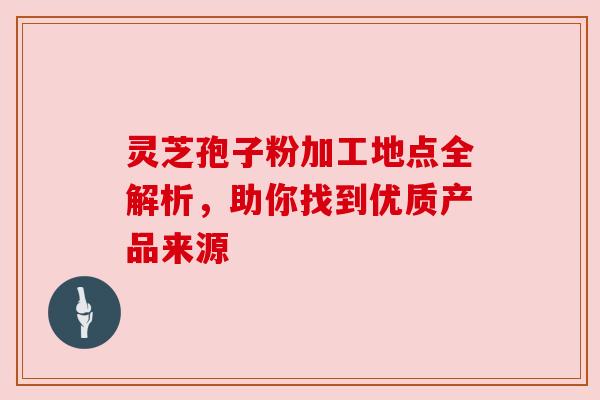 灵芝孢子粉加工地点全解析,助你找到优质产品来源 灵芝孢子粉加工地点全解析,助你找到优质产品来源