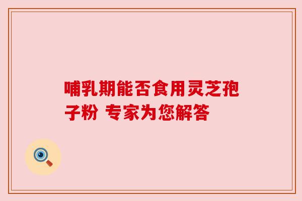 哺乳期能否食用灵芝孢子粉 专家为您解答