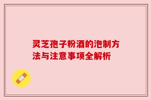 灵芝孢子粉酒的泡制方法与注意事项全解析