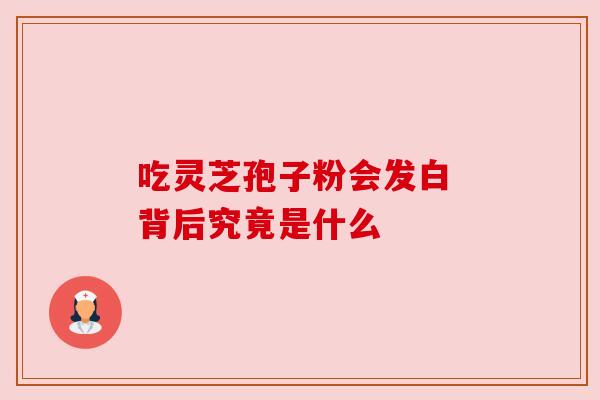吃灵芝孢子粉会发白 背后究竟是什么 吃灵芝孢子粉会发白 背后究竟是什么
