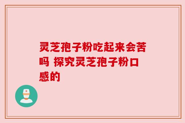 灵芝孢子粉吃起来会苦吗 探究灵芝孢子粉口感的