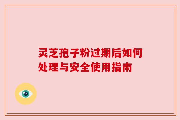 灵芝孢子粉过期后如何处理与安全使用指南 灵芝孢子粉过期后如何处理与安全使用指南