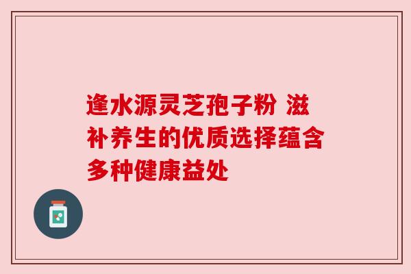 逢水源灵芝孢子粉 滋补养生的优质选择蕴含多种健康益处 逢水源灵芝孢子粉 滋补养生的优质选择蕴含多种健康益处