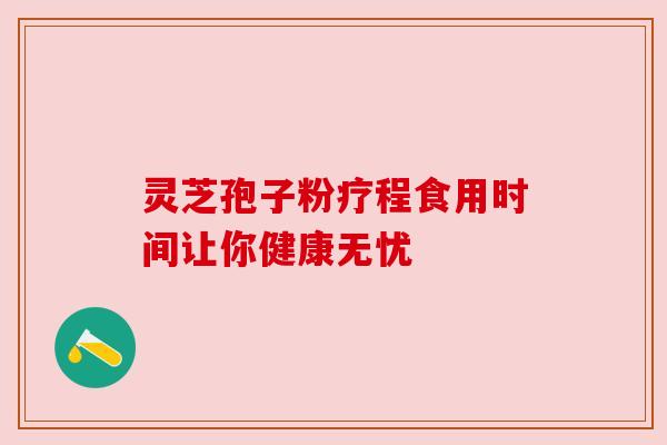 灵芝孢子粉疗程食用时间让你健康无忧