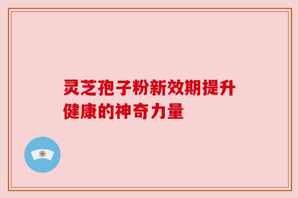 灵芝孢子粉新效期提升健康的神奇力量